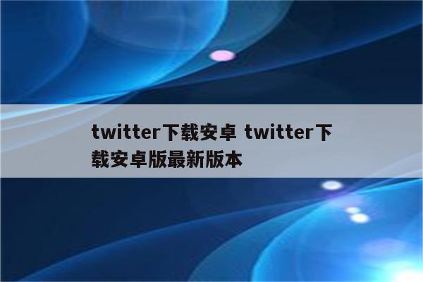 twitter下载安卓 twitter下载安卓版最新版本