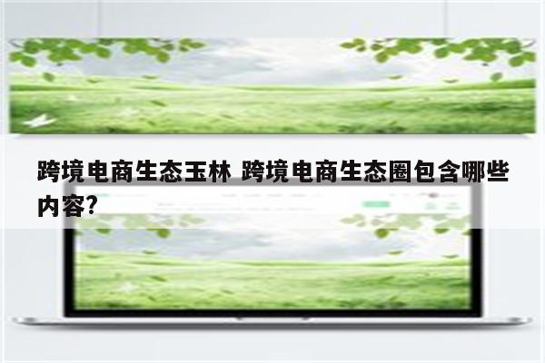 跨境电商生态玉林 跨境电商生态圈包含哪些内容?