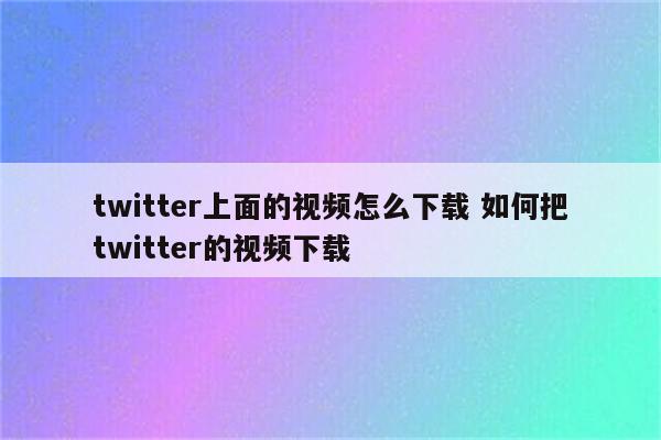 twitter上面的视频怎么下载 如何把twitter的视频下载