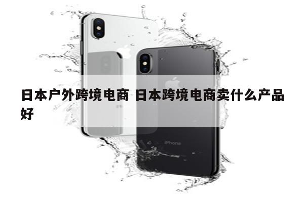 日本户外跨境电商 日本跨境电商卖什么产品好