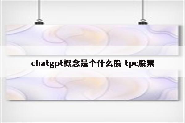 chatgpt概念是个什么股 tpc股票