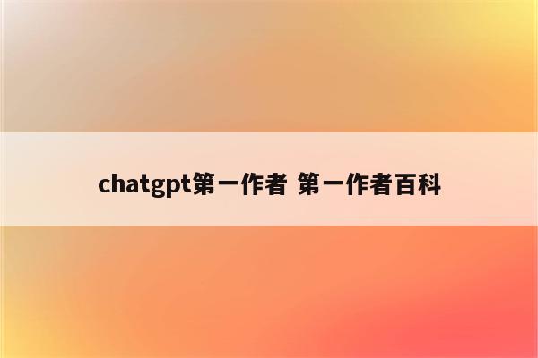 chatgpt第一作者 第一作者百科