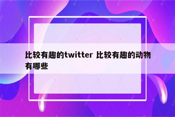 比较有趣的twitter 比较有趣的动物有哪些