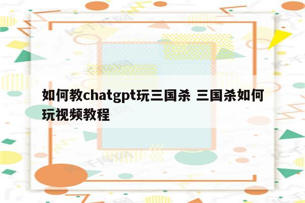 如何教chatgpt玩三国杀 三国杀如何玩视频教程