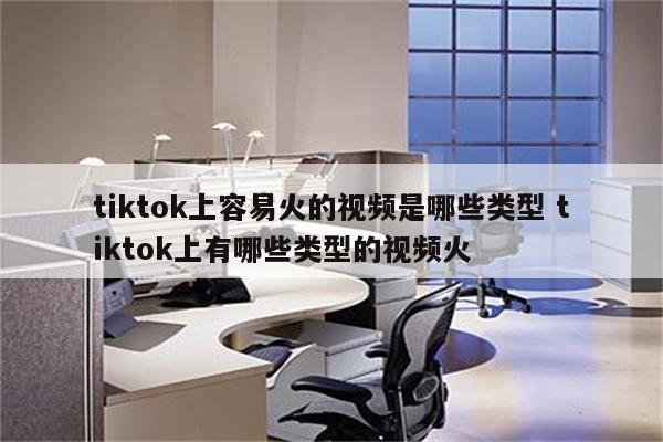 tiktok上容易火的视频是哪些类型 tiktok上有哪些类型的视频火