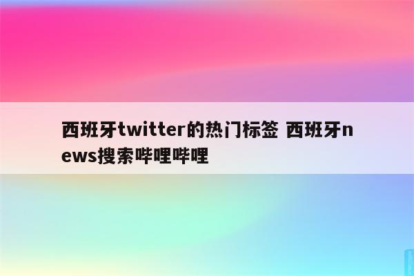 西班牙twitter的热门标签 西班牙news搜索哔哩哔哩