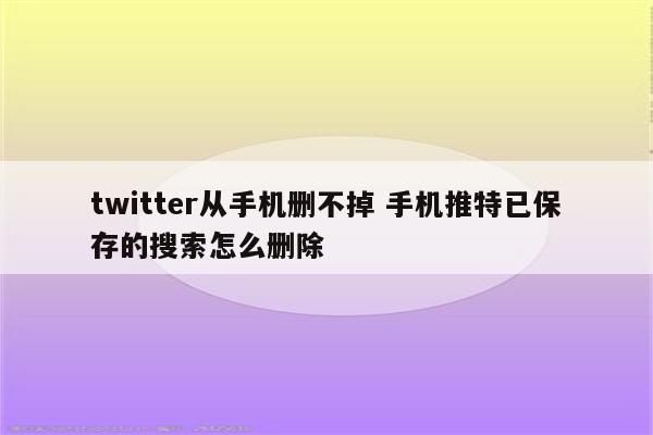 twitter从手机删不掉 手机推特已保存的搜索怎么删除