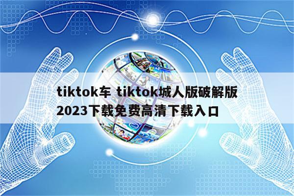 tiktok车 tiktok城人版破解版2023下载免费高清下载入口