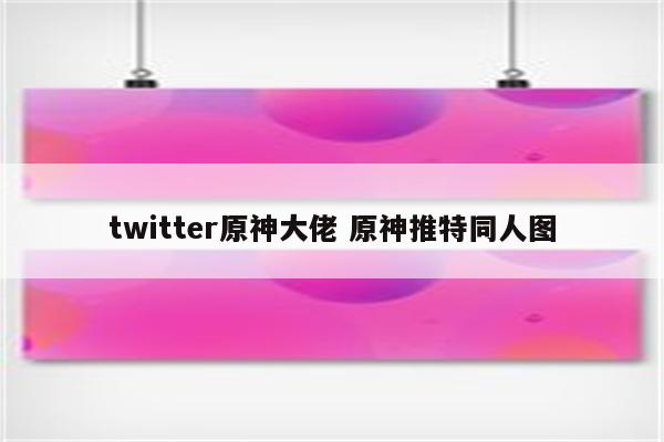 twitter原神大佬 原神推特同人图