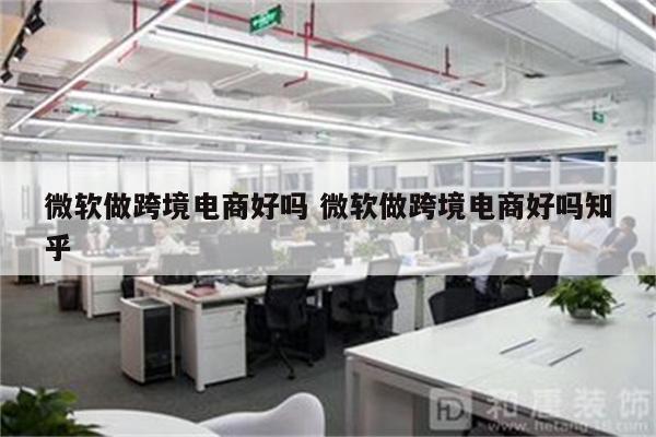 微软做跨境电商好吗 微软做跨境电商好吗知乎