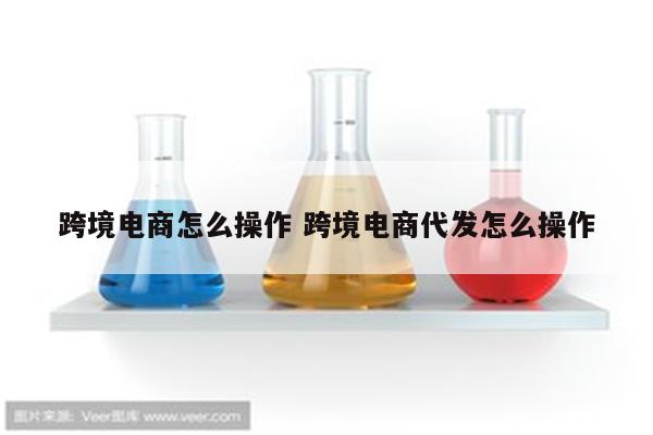 跨境电商怎么操作 跨境电商代发怎么操作