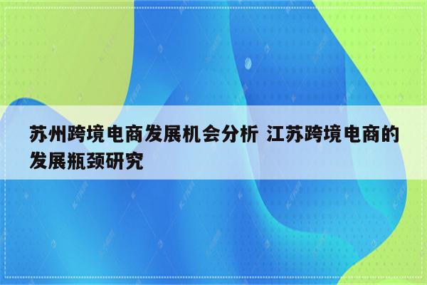 苏州跨境电商发展机会分析 江苏跨境电商的发展瓶颈研究