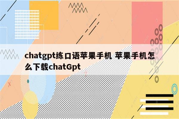 chatgpt练口语苹果手机 苹果手机怎么下载chatGpt