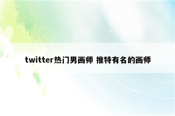 twitter热门男画师 推特有名的画师