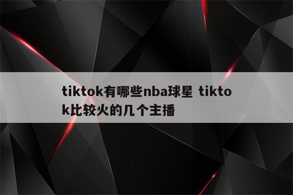 tiktok有哪些nba球星 tiktok比较火的几个主播