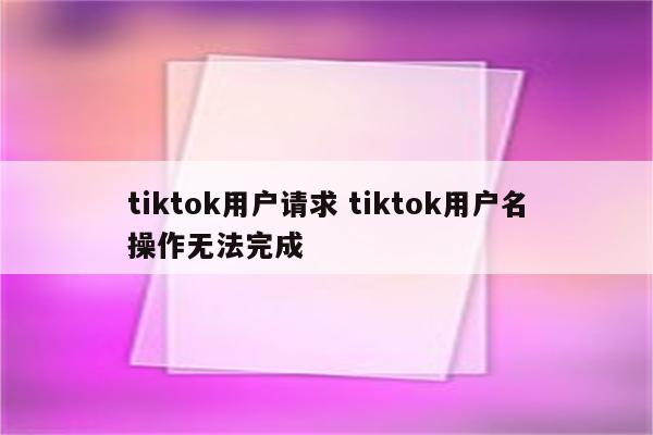 tiktok用户请求 tiktok用户名操作无法完成