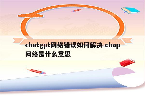 chatgpt网络错误如何解决 chap网络是什么意思