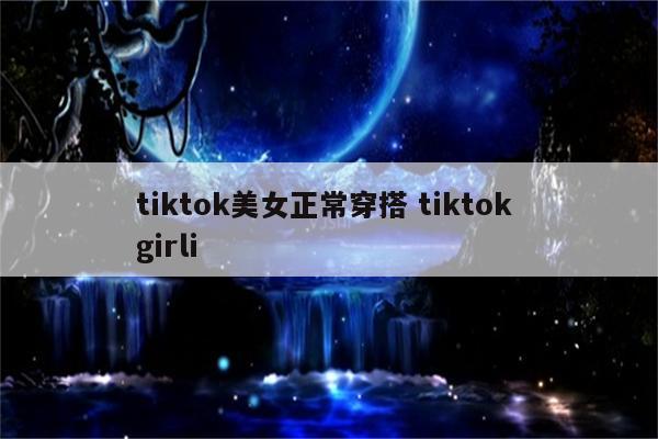 tiktok美女正常穿搭 tiktok girli