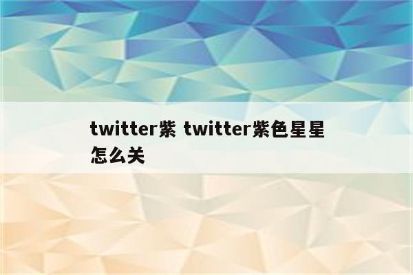 twitter紫 twitter紫色星星怎么关