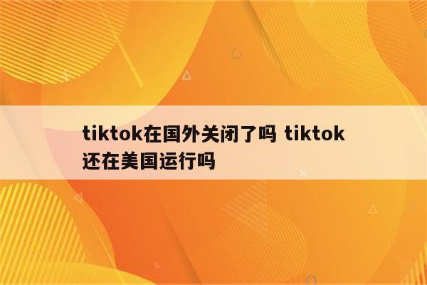 tiktok在国外关闭了吗 tiktok还在美国运行吗
