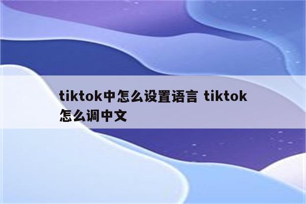 tiktok中怎么设置语言 tiktok怎么调中文