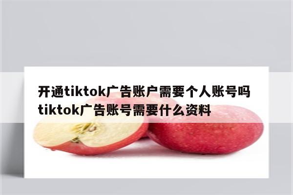 开通tiktok广告账户需要个人账号吗 tiktok广告账号需要什么资料