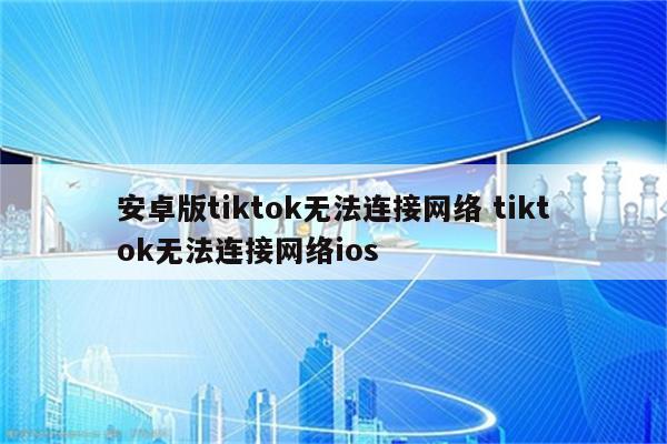 安卓版tiktok无法连接网络 tiktok无法连接网络ios