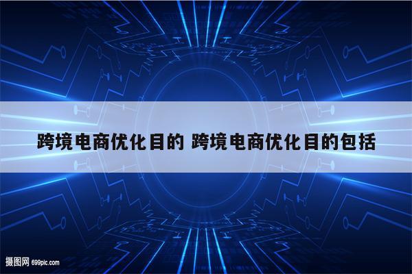 跨境电商优化目的 跨境电商优化目的包括