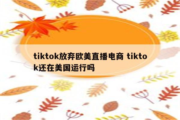 tiktok放弃欧美直播电商 tiktok还在美国运行吗