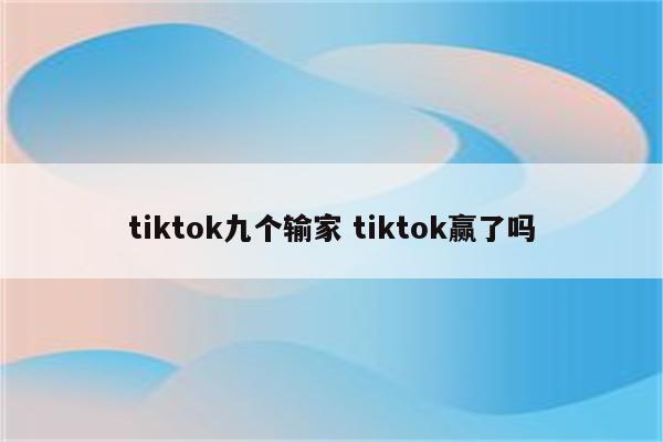 tiktok九个输家 tiktok赢了吗