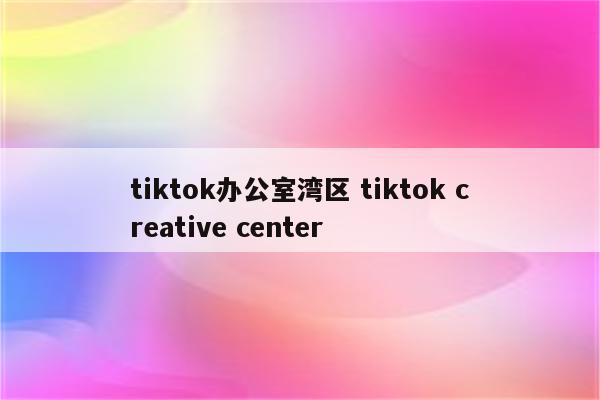tiktok办公室湾区 tiktok creative center