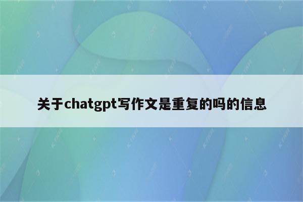 关于chatgpt写作文是重复的吗的信息