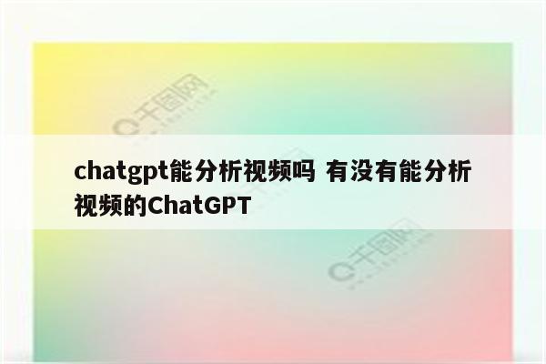 chatgpt能分析视频吗 有没有能分析视频的ChatGPT