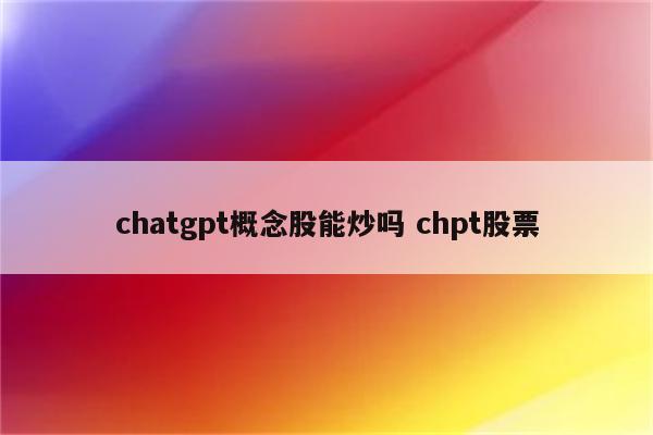 chatgpt概念股能炒吗 chpt股票