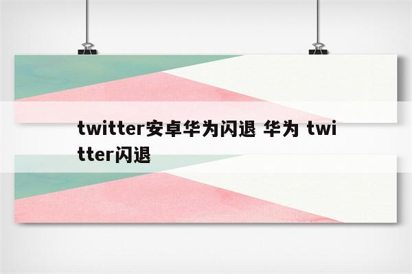 twitter安卓华为闪退 华为 twitter闪退