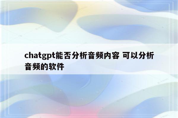 chatgpt能否分析音频内容 可以分析音频的软件