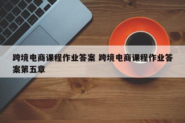 跨境电商课程作业答案 跨境电商课程作业答案第五章