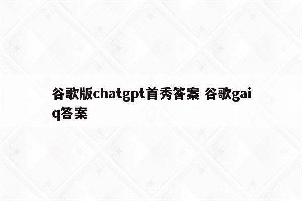 谷歌版chatgpt首秀答案 谷歌gaiq答案