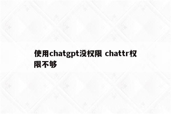 使用chatgpt没权限 chattr权限不够