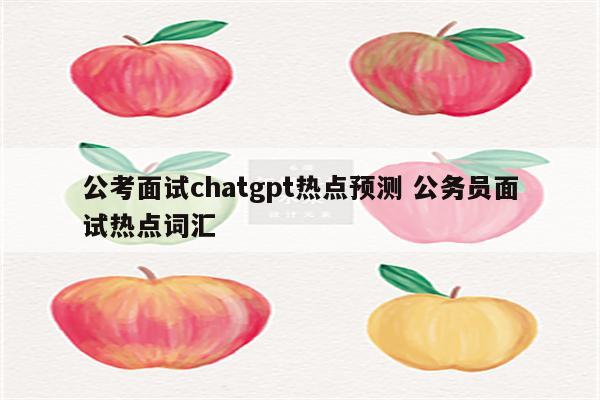 公考面试chatgpt热点预测 公务员面试热点词汇