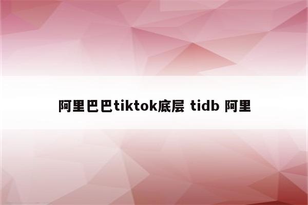 阿里巴巴tiktok底层 tidb 阿里