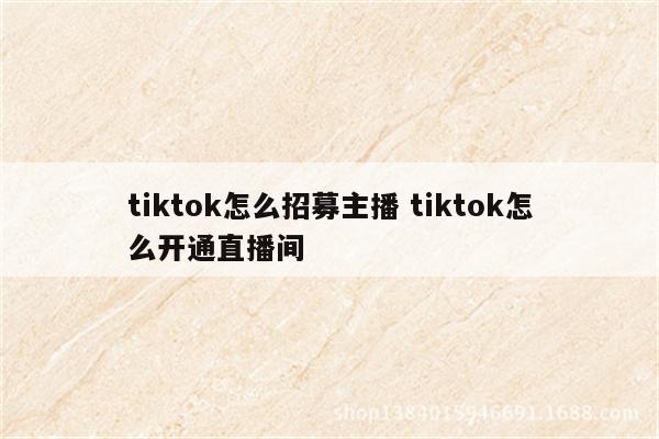 tiktok怎么招募主播 tiktok怎么开通直播间