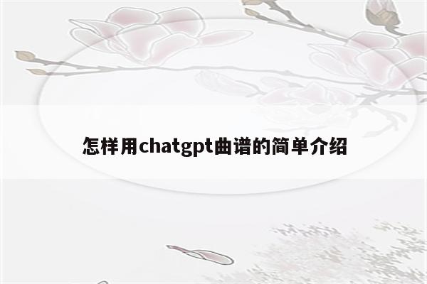 怎样用chatgpt曲谱的简单介绍