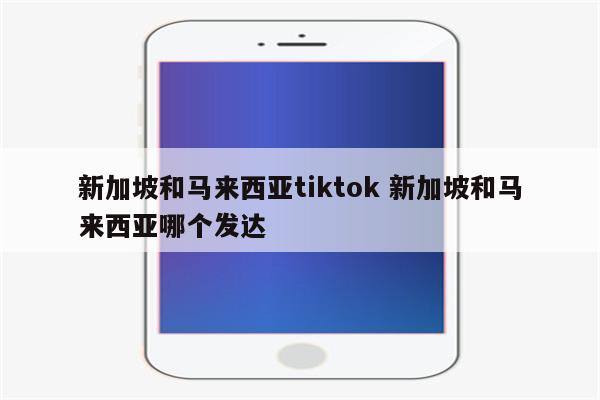新加坡和马来西亚tiktok 新加坡和马来西亚哪个发达