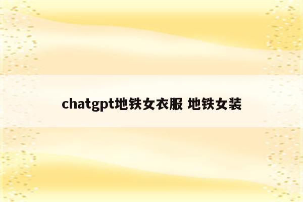 chatgpt地铁女衣服 地铁女装