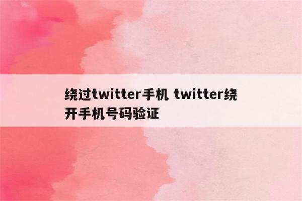 绕过twitter手机 twitter绕开手机号码验证