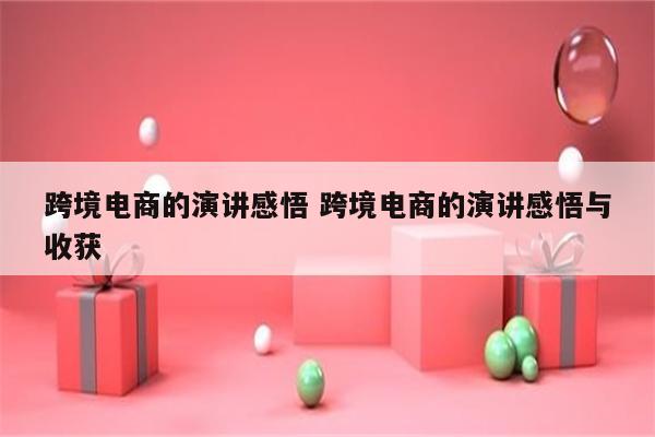 跨境电商的演讲感悟 跨境电商的演讲感悟与收获