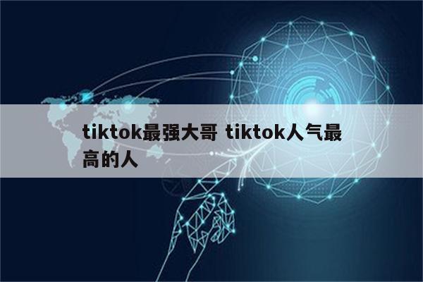 tiktok最强大哥 tiktok人气最高的人