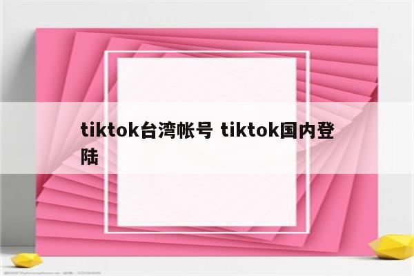 tiktok台湾帐号 tiktok国内登陆