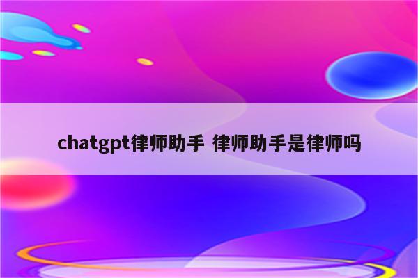 chatgpt律师助手 律师助手是律师吗